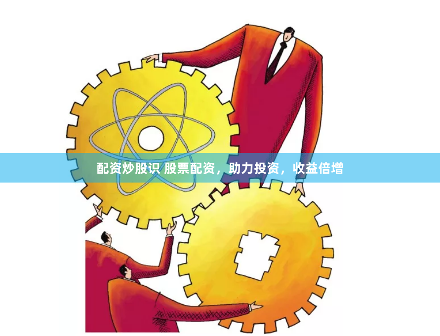 配资炒股识 股票配资,助力投资,收益倍增