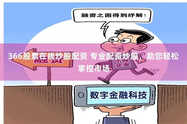 366股票在线炒股配资 专业配资炒股，助您轻松掌控市场