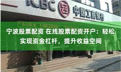 宁波股票配资 在线股票配资开户：轻松实现资金杠杆，提升收益空间