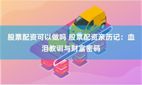 股票配资可以做吗 股票配资亲历记:血泪教训与财富密码