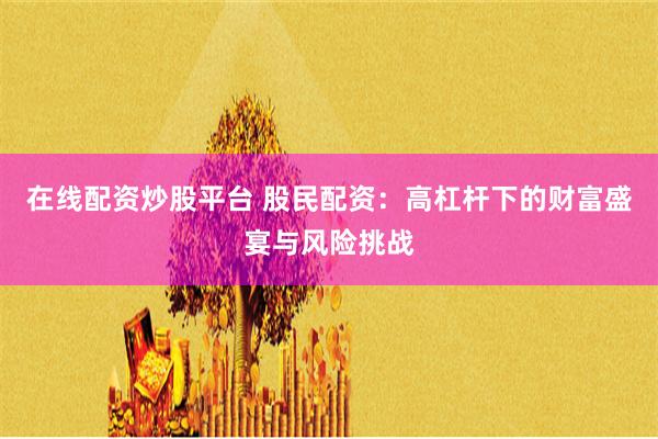 在线配资炒股平台 股民配资:高杠杆下的财富盛宴与风险挑战