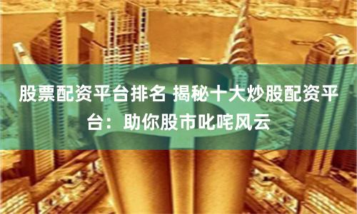 股票配资平台排名 揭秘十大炒股配资平台:助你股市叱咤风云