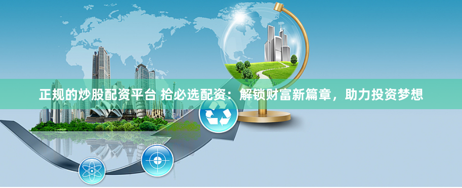 正规的炒股配资平台 拾必选配资：解锁财富新篇章，助力投资梦想