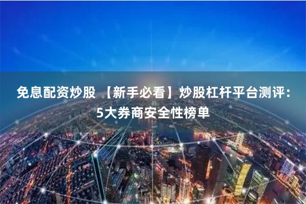 免息配资炒股 【新手必看】炒股杠杆平台测评:5大券商安全性榜单