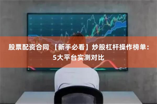 股票配资合同 【新手必看】炒股杠杆操作榜单：5大平台实测对比