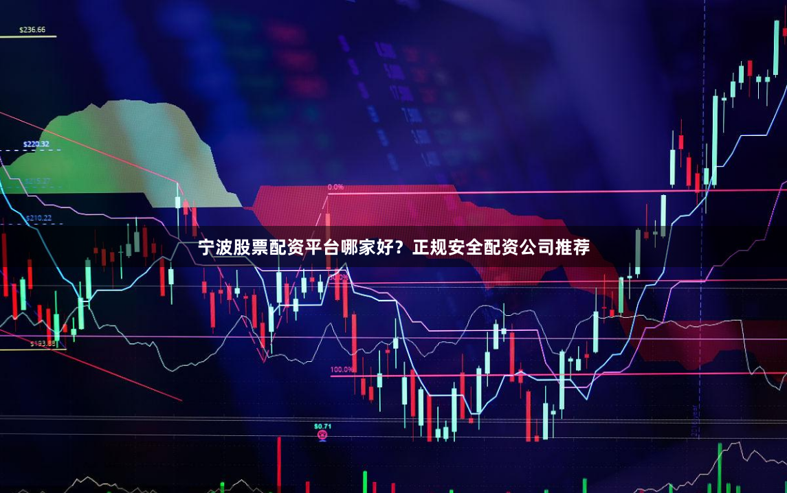 宁波股票配资平台哪家好？正规安全配资公司推荐