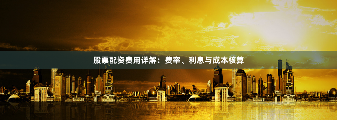 股票配资费用详解：费率、利息与成本核算