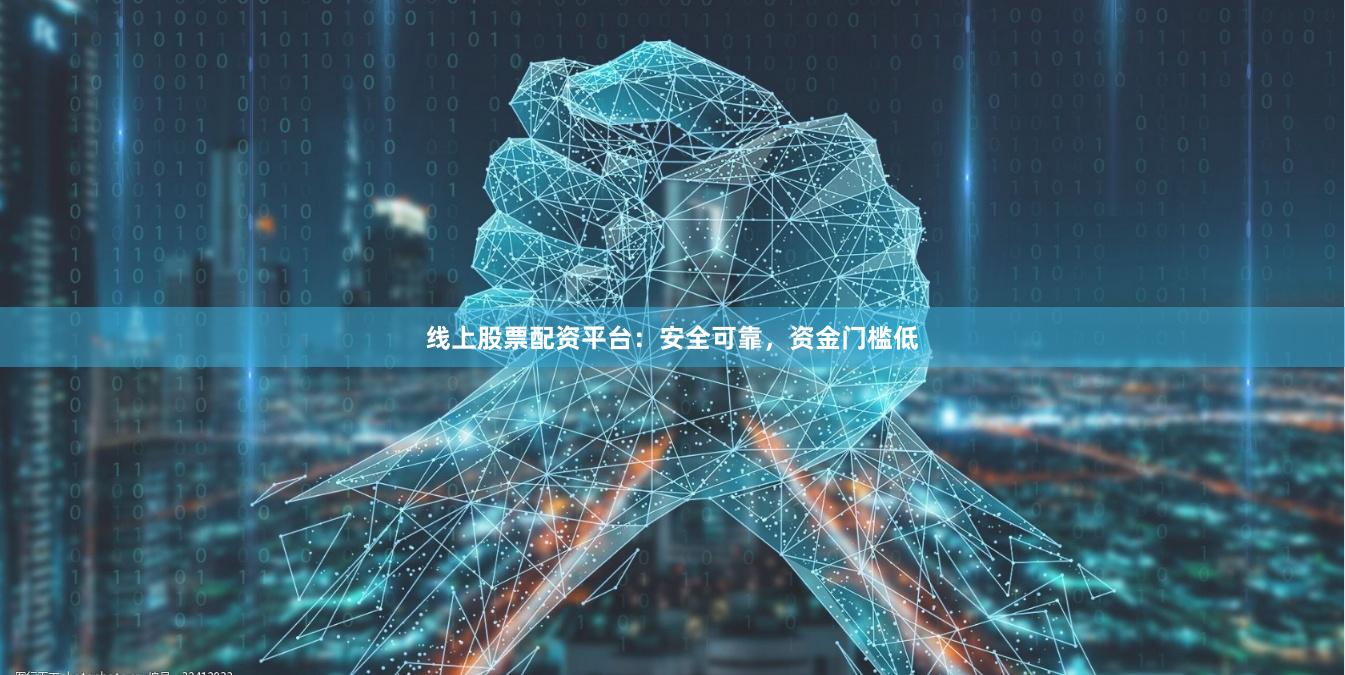 线上股票配资平台：安全可靠，资金门槛低