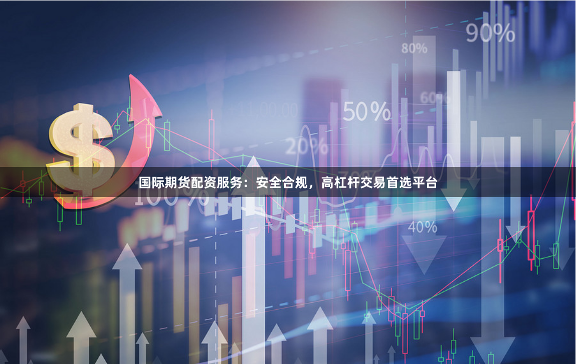 国际期货配资服务：安全合规，高杠杆交易首选平台