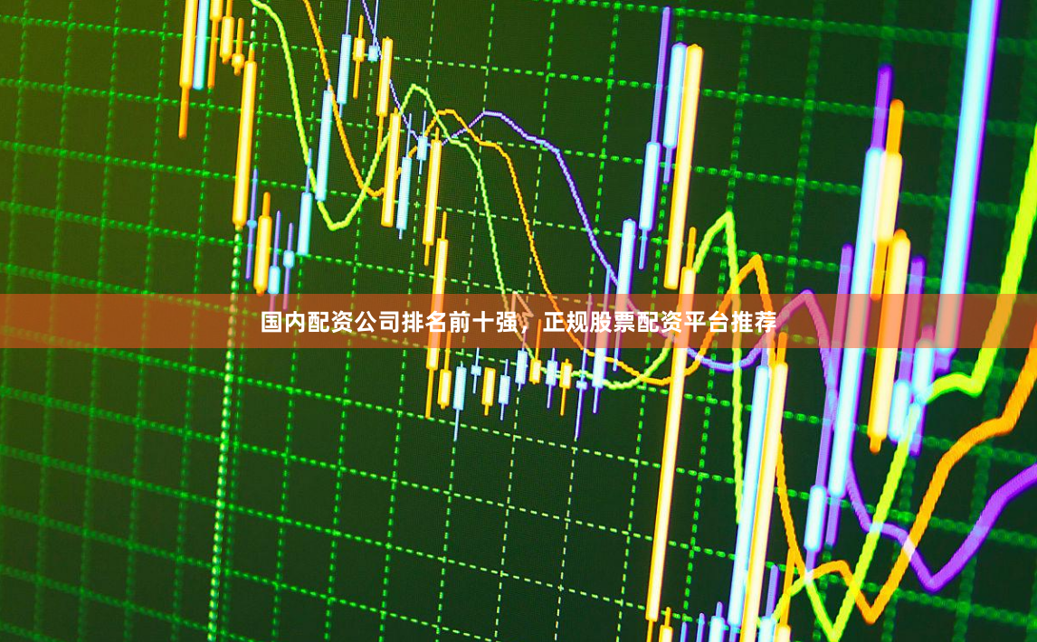 国内配资公司排名前十强，正规股票配资平台推荐