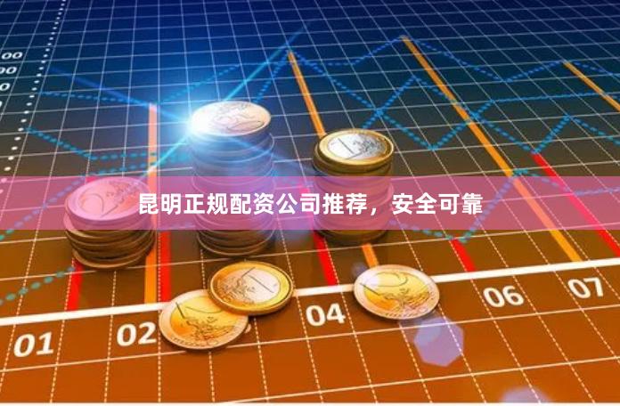 昆明正规配资公司推荐，安全可靠
