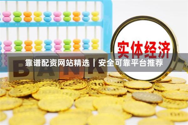 靠谱配资网站精选|安全可靠平台推荐