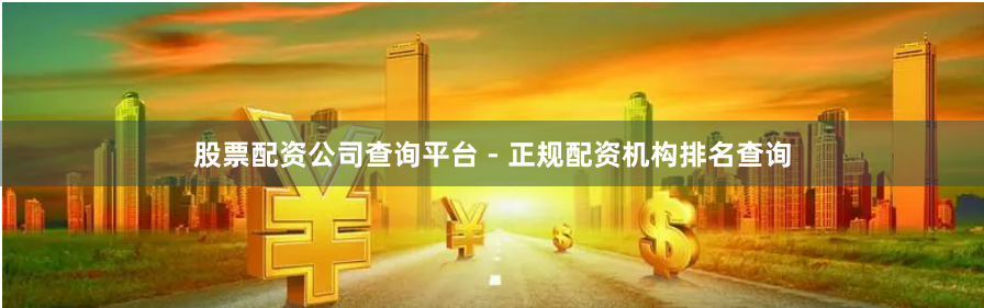 股票配资公司查询平台 - 正规配资机构排名查询