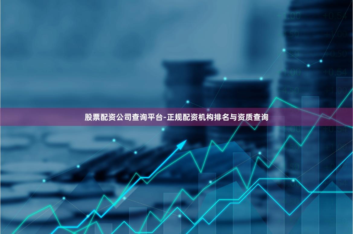 股票配资公司查询平台-正规配资机构排名与资质查询