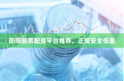 邵阳股票配资平台推荐，正规安全低息