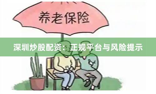 深圳炒股配资：正规平台与风险提示
