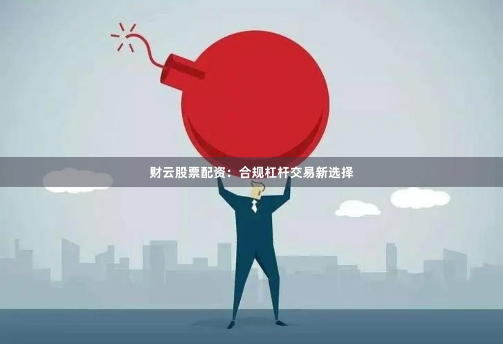 财云股票配资：合规杠杆交易新选择