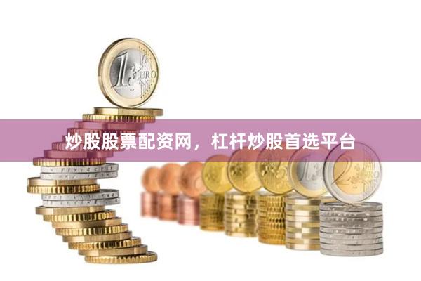 炒股股票配资网，杠杆炒股首选平台