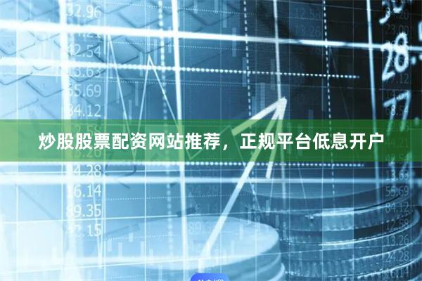 炒股股票配资网站推荐，正规平台低息开户