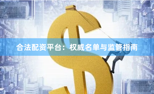 合法配资平台：权威名单与监管指南