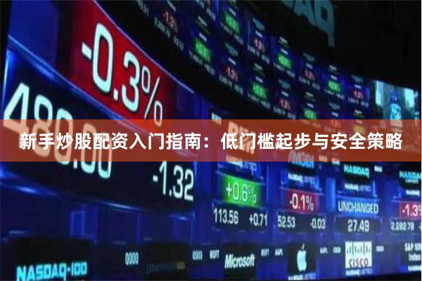新手炒股配资入门指南:低门槛起步与安全策略