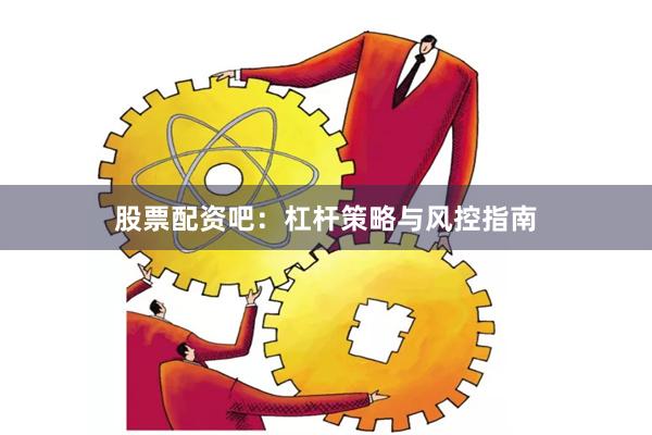 股票配资吧:杠杆策略与风控指南