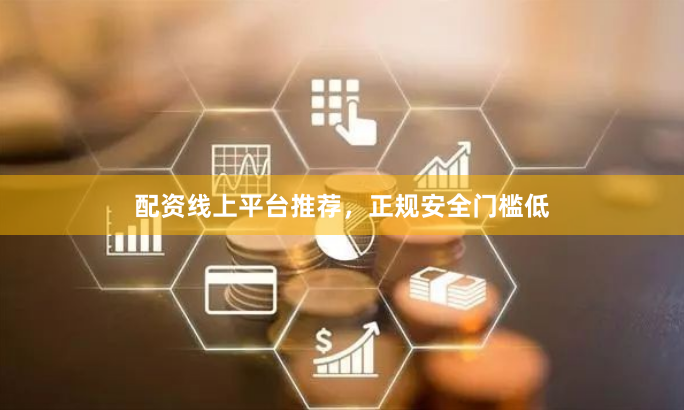 配资线上平台推荐，正规安全门槛低