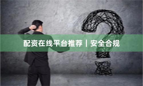 配资在线平台推荐｜安全合规