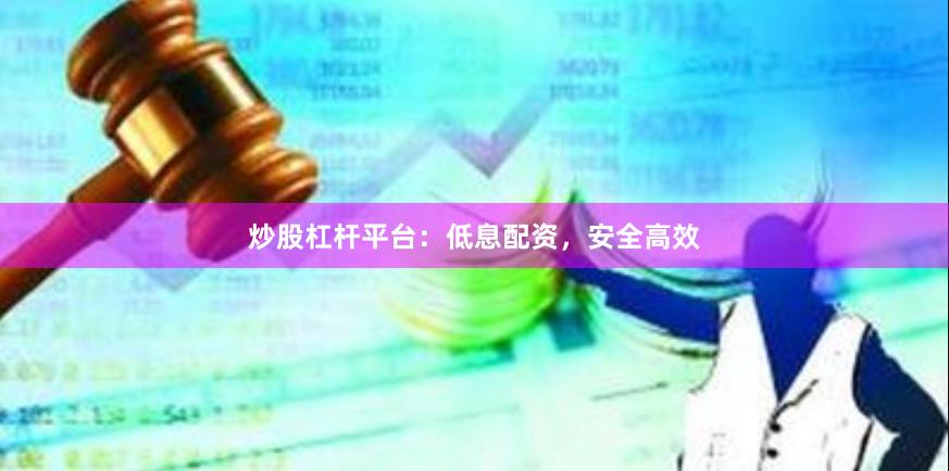 炒股杠杆平台:低息配资,安全高效
