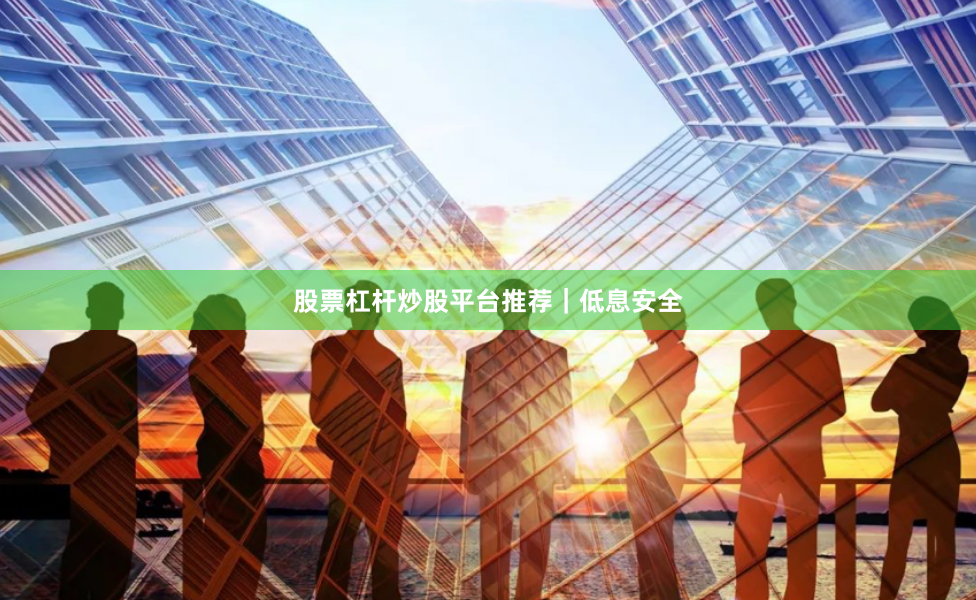 股票杠杆炒股平台推荐｜低息安全