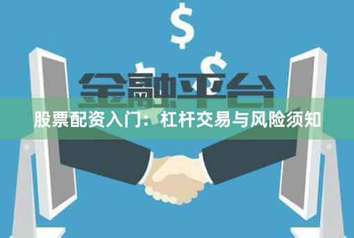 股票配资入门：杠杆交易与风险须知