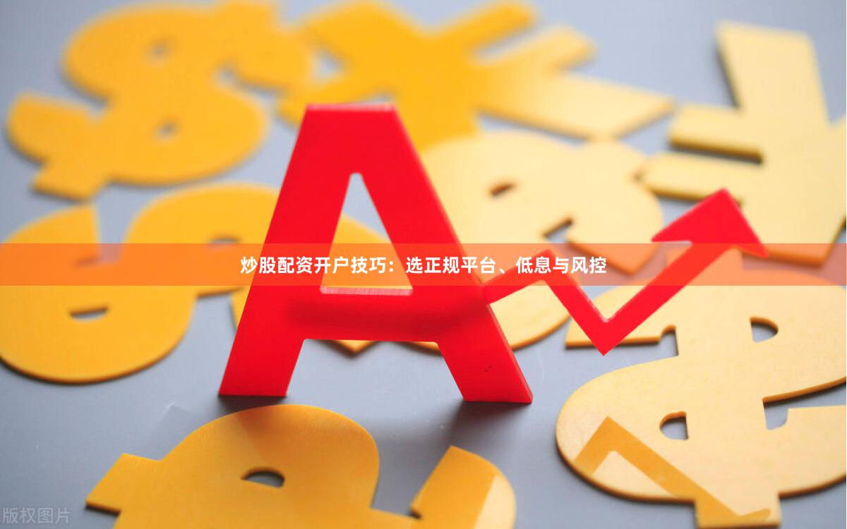 炒股配资开户技巧：选正规平台、低息与风控