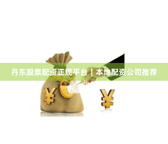 丹东股票配资正规平台｜本地配资公司推荐