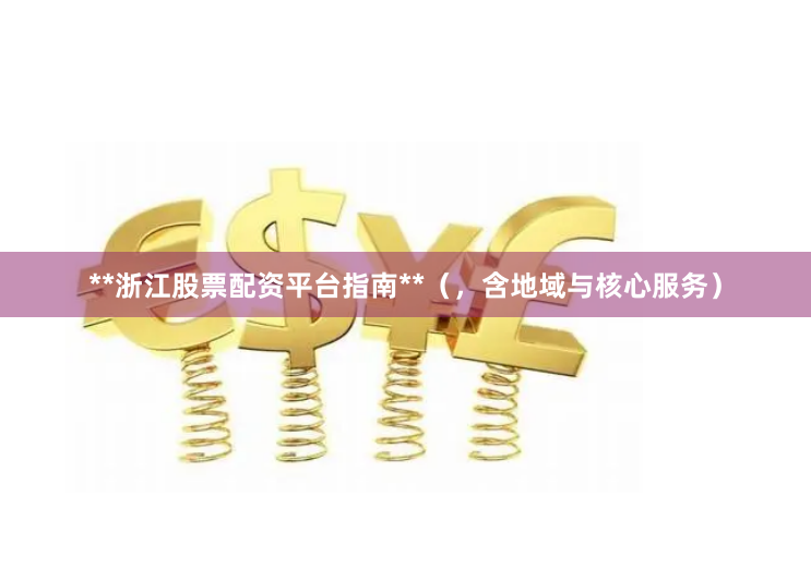 **浙江股票配资平台指南**（，含地域与核心服务）