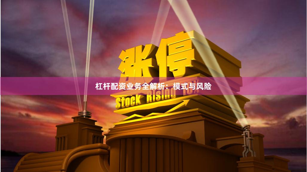 杠杆配资业务全解析：模式与风险