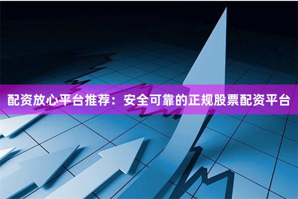 配资放心平台推荐：安全可靠的正规股票配资平台