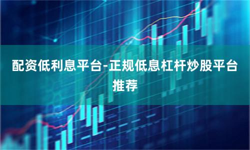 配资低利息平台-正规低息杠杆炒股平台推荐