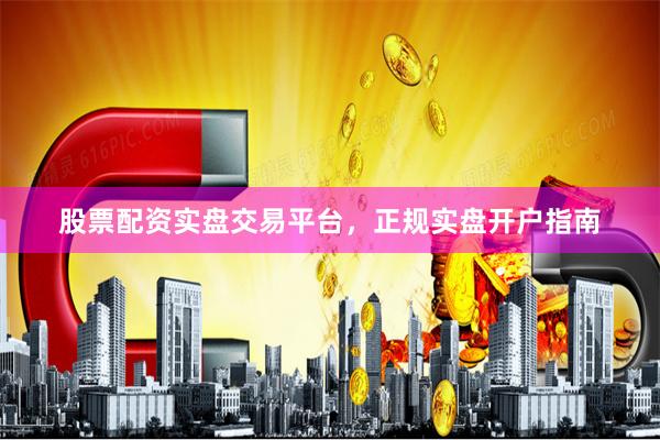 股票配资实盘交易平台，正规实盘开户指南