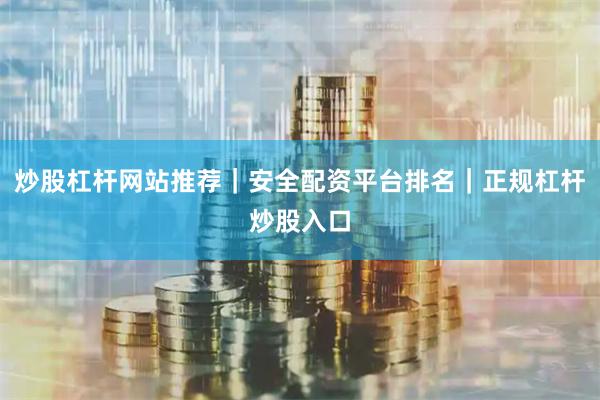 炒股杠杆网站推荐｜安全配资平台排名｜正规杠杆炒股入口