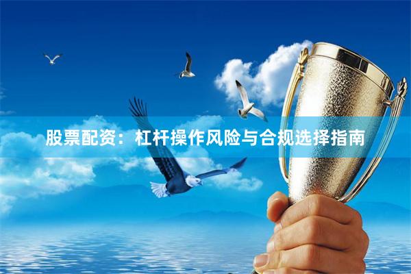 股票配资：杠杆操作风险与合规选择指南