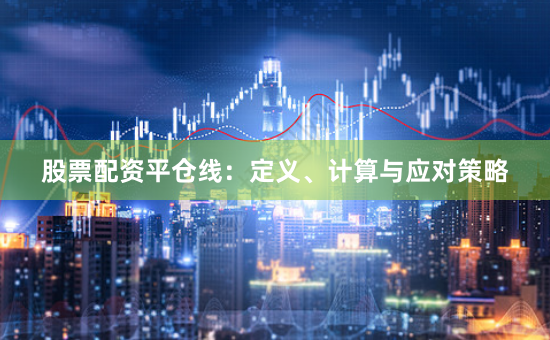 股票配资平仓线:定义、计算与应对策略