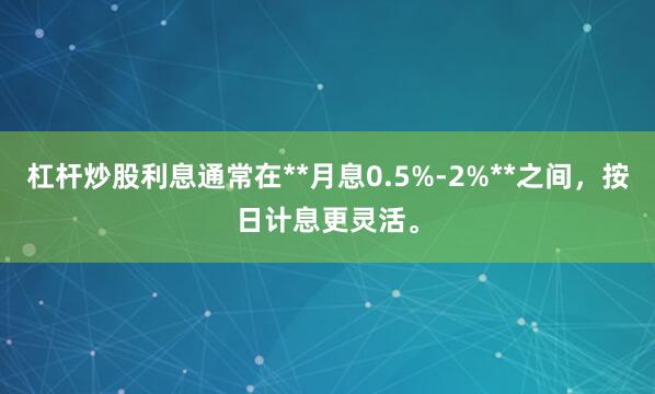 杠杆炒股利息通常在**月息0.5%-2%**之间，按日计息更灵活。