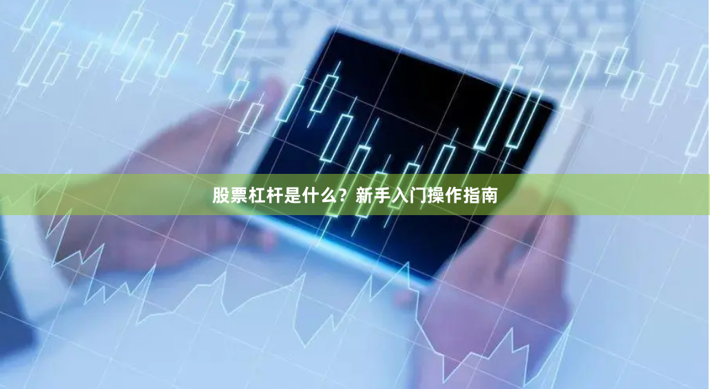 股票杠杆是什么？新手入门操作指南