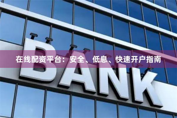 在线配资平台：安全、低息、快速开户指南