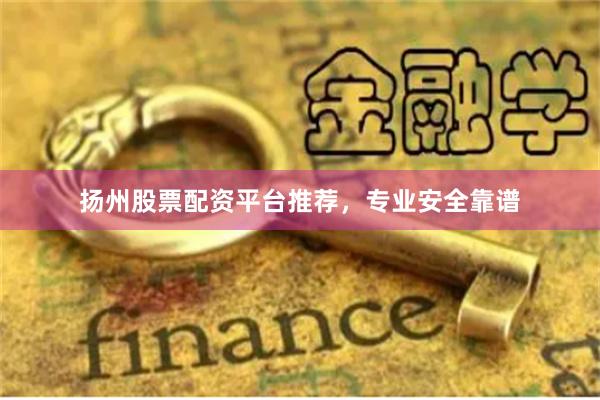 扬州股票配资平台推荐，专业安全靠谱