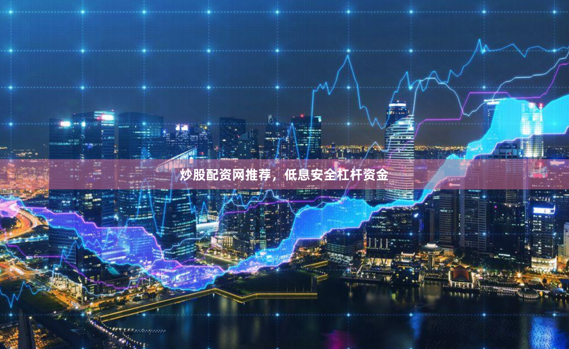 炒股配资网推荐，低息安全杠杆资金