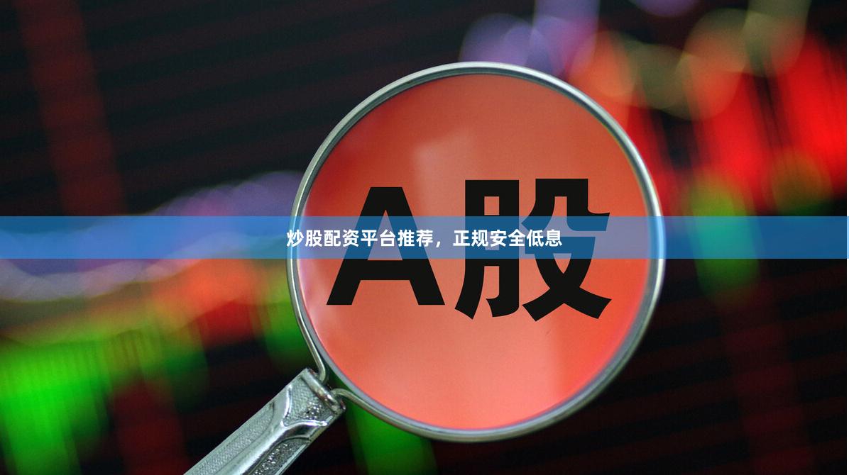 炒股配资平台推荐，正规安全低息